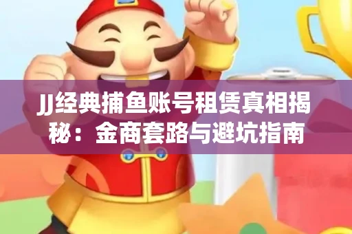 JJ经典捕鱼账号租赁真相揭秘：金商套路与避坑指南