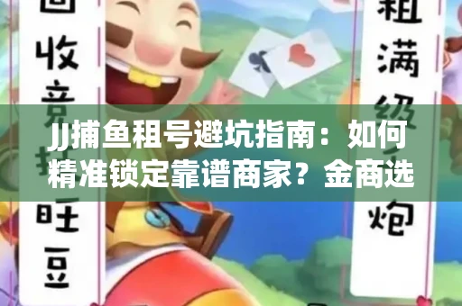 JJ捕鱼租号避坑指南：如何精准锁定靠谱商家？金商选择必备技巧全公开