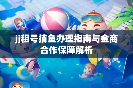 jj租号捕鱼办理指南与金商合作保障解析