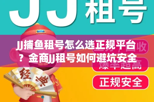 JJ捕鱼租号怎么选正规平台？金商JJ租号如何避坑安全交易？