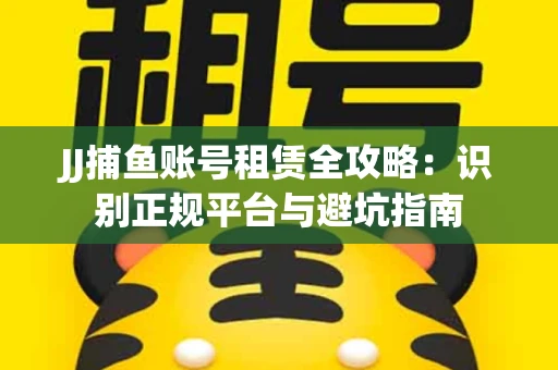 JJ捕鱼账号租赁全攻略：识别正规平台与避坑指南